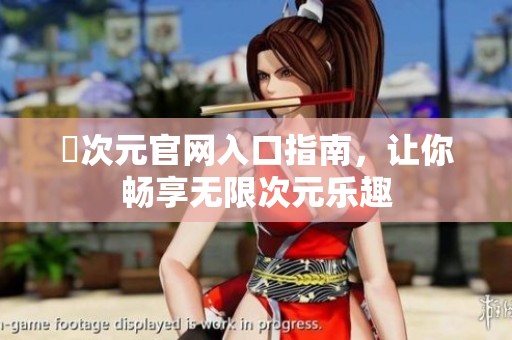 囧次元官网入口指南，让你畅享无限次元乐趣