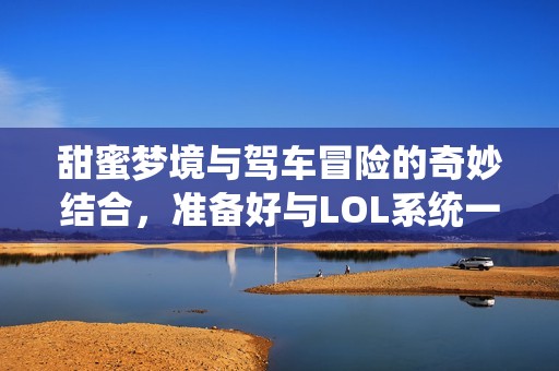 甜蜜梦境与驾车冒险的奇妙结合，准备好与LOL系统一起入睡吗