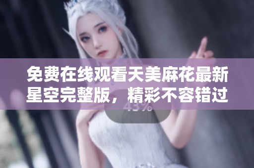 免费在线观看天美麻花最新星空完整版，精彩不容错过的观影选择