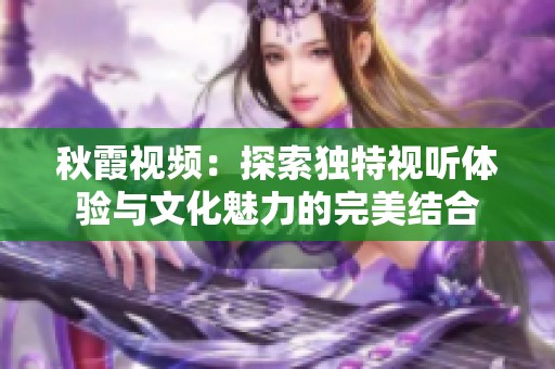 秋霞视频：探索独特视听体验与文化魅力的完美结合