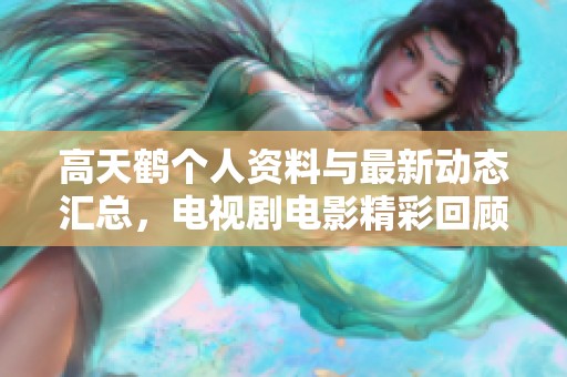 高天鹤个人资料与最新动态汇总，电视剧电影精彩回顾和分析