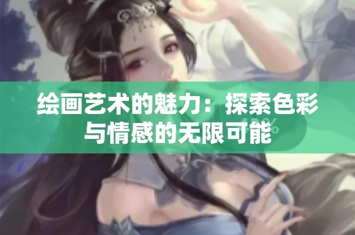 绘画艺术的魅力：探索色彩与情感的无限可能