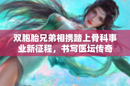 双胞胎兄弟相携踏上骨科事业新征程，书写医坛传奇
