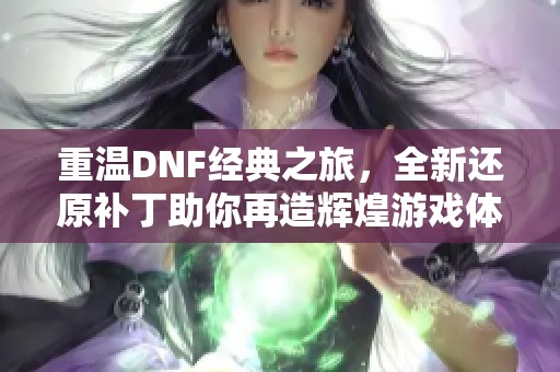 重温DNF经典之旅，全新还原补丁助你再造辉煌游戏体验