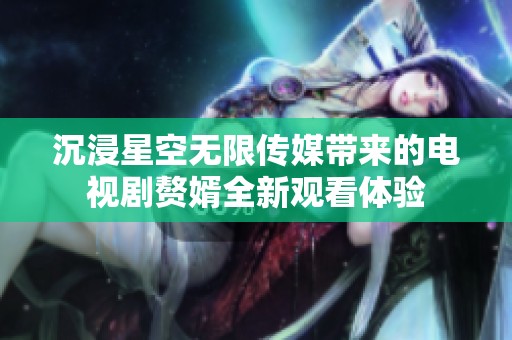 沉浸星空无限传媒带来的电视剧赘婿全新观看体验
