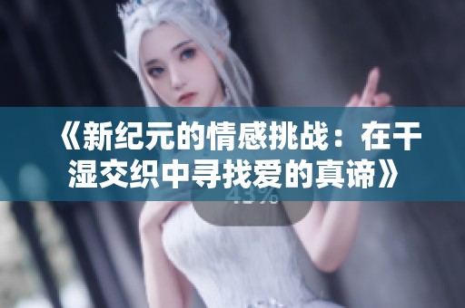 《新纪元的情感挑战：在干湿交织中寻找爱的真谛》