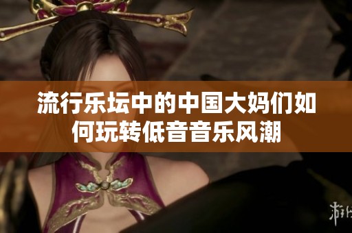 流行乐坛中的中国大妈们如何玩转低音音乐风潮