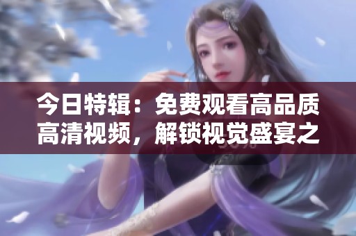 今日特辑：免费观看高品质高清视频，解锁视觉盛宴之旅