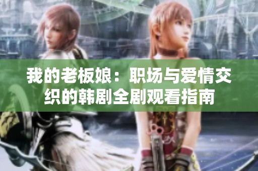 我的老板娘：职场与爱情交织的韩剧全剧观看指南
