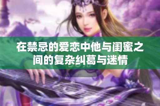 在禁忌的爱恋中他与闺蜜之间的复杂纠葛与迷情