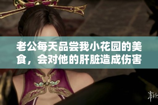老公每天品尝我小花园的美食，会对他的肝脏造成伤害吗