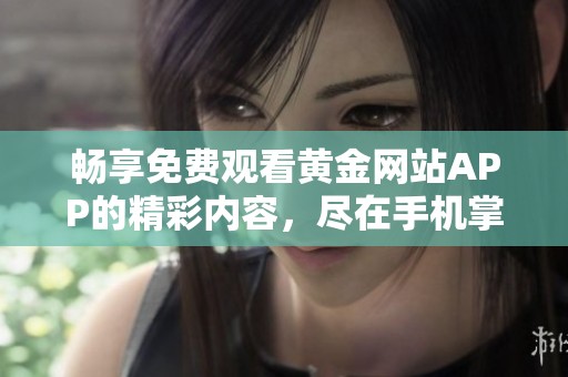 畅享免费观看黄金网站APP的精彩内容，尽在手机掌中！