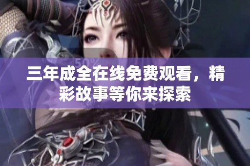 三年成全在线免费观看，精彩故事等你来探索