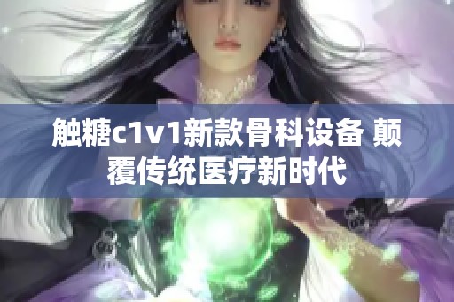 触糖c1v1新款骨科设备 颠覆传统医疗新时代