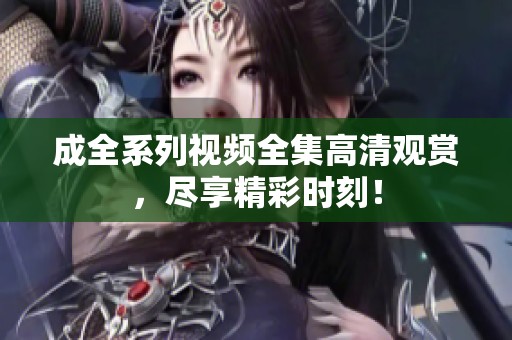 成全系列视频全集高清观赏，尽享精彩时刻！