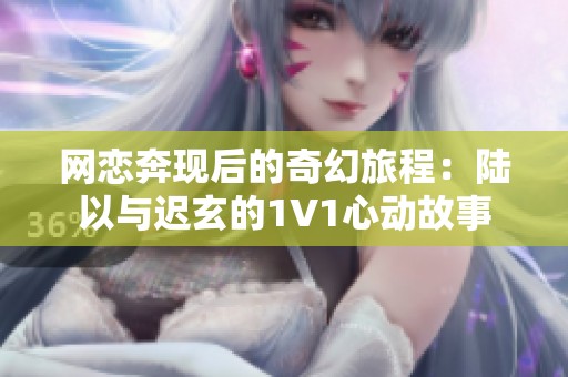 网恋奔现后的奇幻旅程：陆以与迟玄的1V1心动故事