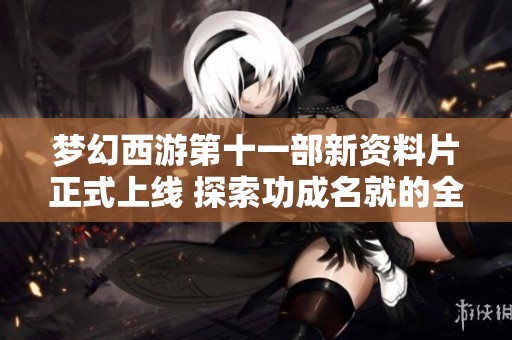 梦幻西游第十一部新资料片正式上线 探索功成名就的全新旅程