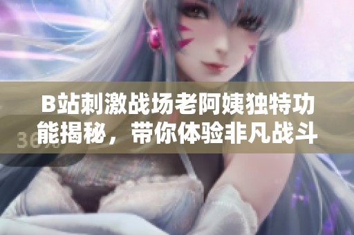B站刺激战场老阿姨独特功能揭秘，带你体验非凡战斗乐趣