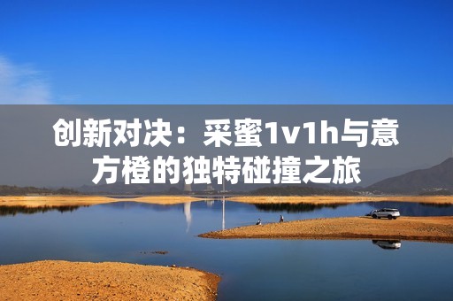 创新对决：采蜜1v1h与意方橙的独特碰撞之旅