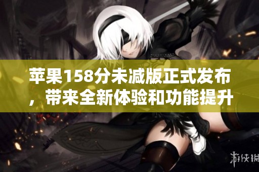 苹果158分未减版正式发布，带来全新体验和功能提升