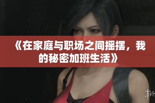 《在家庭与职场之间摇摆，我的秘密加班生活》