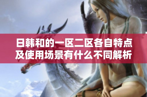 日韩和的一区二区各自特点及使用场景有什么不同解析