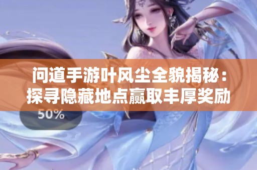 问道手游叶风尘全貌揭秘：探寻隐藏地点赢取丰厚奖励