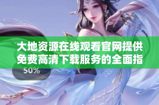 大地资源在线观看官网提供免费高清下载服务的全面指南