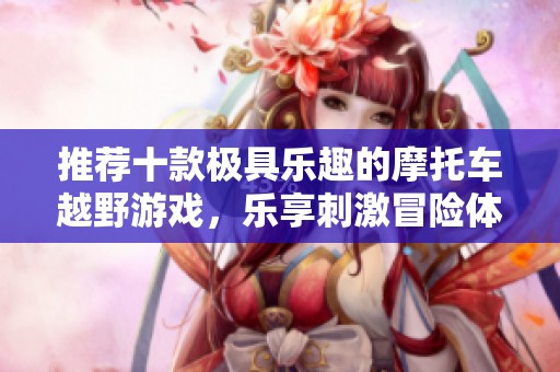 推荐十款极具乐趣的摩托车越野游戏，乐享刺激冒险体验