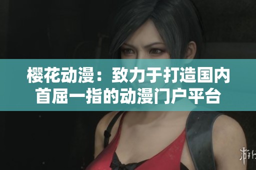 樱花动漫：致力于打造国内首屈一指的动漫门户平台