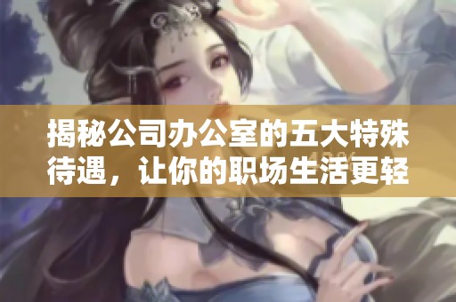 揭秘公司办公室的五大特殊待遇，让你的职场生活更轻松愉快