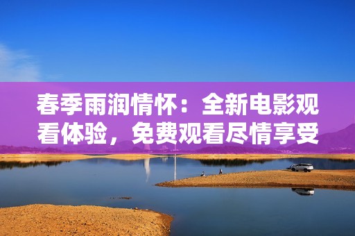 春季雨润情怀：全新电影观看体验，免费观看尽情享受