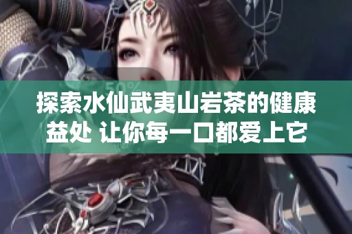 探索水仙武夷山岩茶的健康益处 让你每一口都爱上它