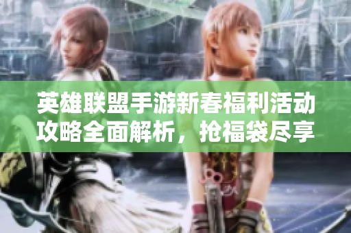 英雄联盟手游新春福利活动攻略全面解析，抢福袋尽享乐趣