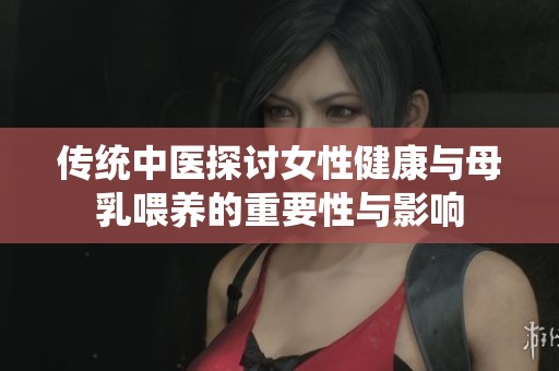 传统中医探讨女性健康与母乳喂养的重要性与影响