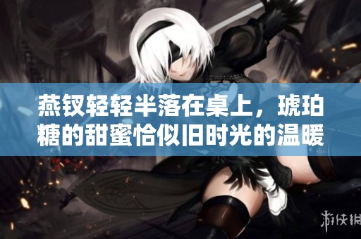 燕钗轻轻半落在桌上，琥珀糖的甜蜜恰似旧时光的温暖回忆