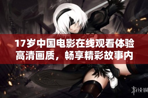 17岁中国电影在线观看体验高清画质，畅享精彩故事内容