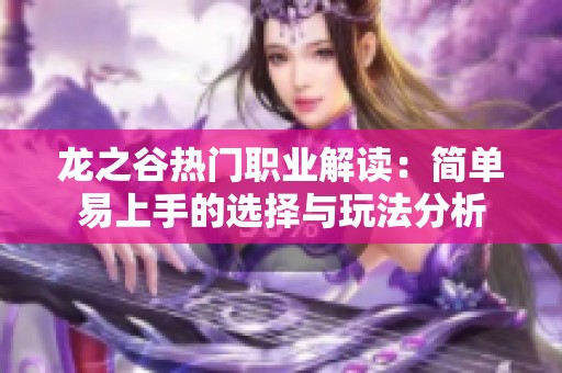龙之谷热门职业解读：简单易上手的选择与玩法分析
