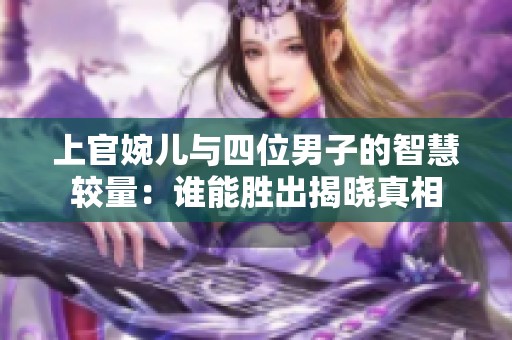 上官婉儿与四位男子的智慧较量：谁能胜出揭晓真相