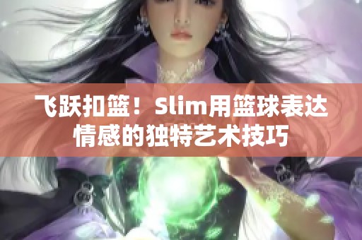 飞跃扣篮！Slim用篮球表达情感的独特艺术技巧
