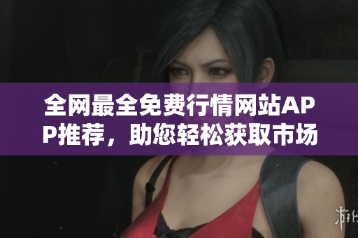 全网最全免费行情网站APP推荐，助您轻松获取市场信息