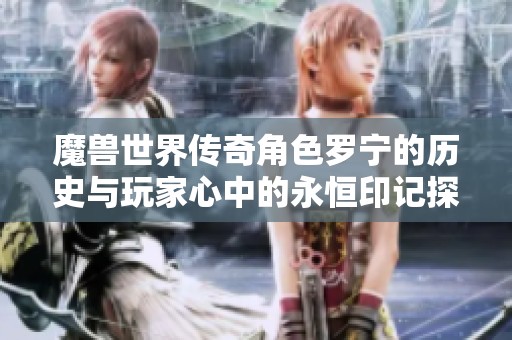魔兽世界传奇角色罗宁的历史与玩家心中的永恒印记探秘