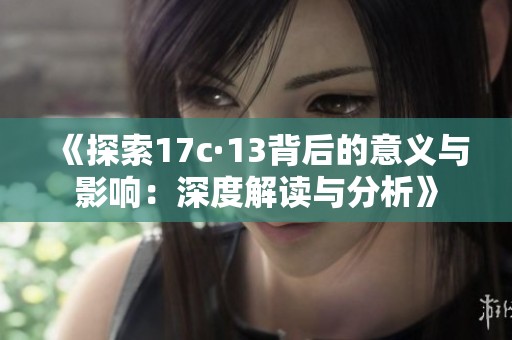 《探索17c·13背后的意义与影响：深度解读与分析》