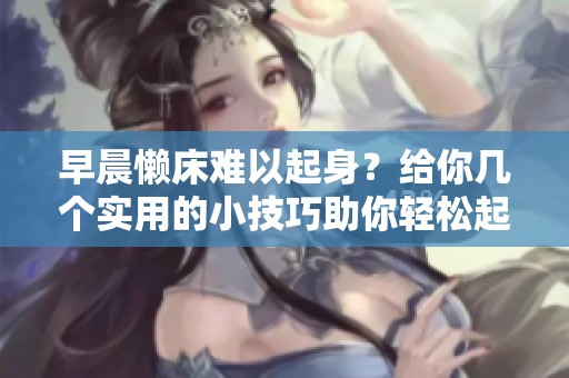 早晨懒床难以起身？给你几个实用的小技巧助你轻松起床