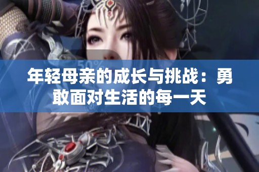 年轻母亲的成长与挑战：勇敢面对生活的每一天