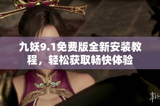九妖9.1免费版全新安装教程，轻松获取畅快体验