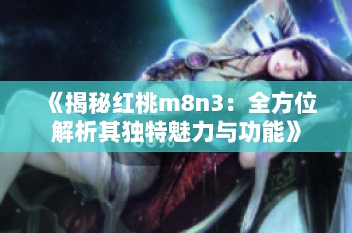 《揭秘红桃m8n3：全方位解析其独特魅力与功能》