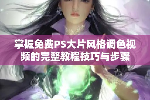 掌握免费PS大片风格调色视频的完整教程技巧与步骤