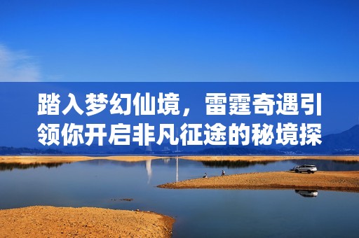 踏入梦幻仙境，雷霆奇遇引领你开启非凡征途的秘境探索之旅