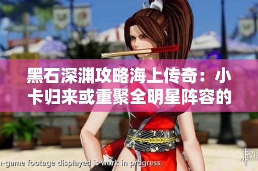 黑石深渊攻略海上传奇：小卡归来或重聚全明星阵容的幻想之旅
